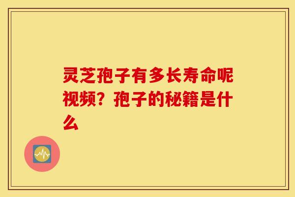 灵芝孢子有多长寿命呢视频？孢子的秘籍是什么
