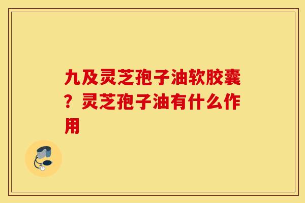 九及灵芝孢子油软胶囊？灵芝孢子油有什么作用