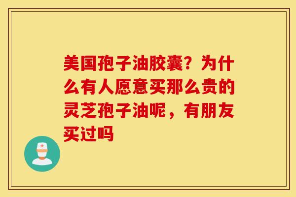 美国孢子油胶囊？为什么有人愿意买那么贵的灵芝孢子油呢，有朋友买过吗