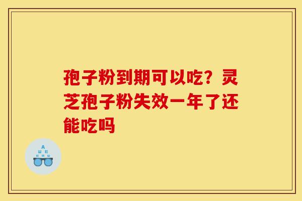 孢子粉到期可以吃？灵芝孢子粉失效一年了还能吃吗