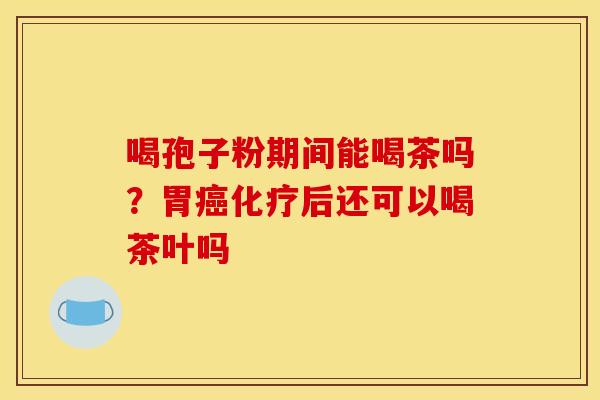 喝孢子粉期间能喝茶吗？胃癌化疗后还可以喝茶叶吗
