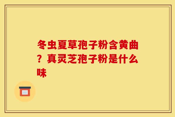 冬虫夏草孢子粉含黄曲？真灵芝孢子粉是什么味