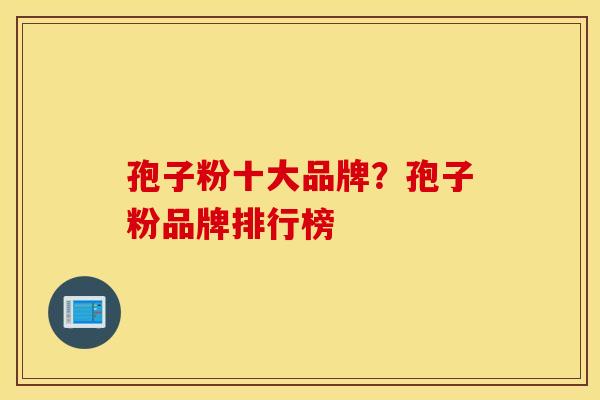 孢子粉十大品牌？孢子粉品牌排行榜