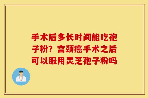 手术后多长时间能吃孢子粉？宫颈癌手术之后可以服用灵芝孢子粉吗