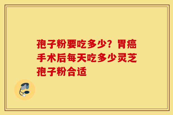 孢子粉要吃多少？胃癌手术后每天吃多少灵芝孢子粉合适