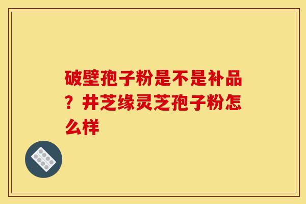 破壁孢子粉是不是补品？井芝缘灵芝孢子粉怎么样