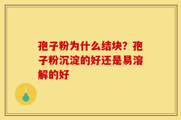 孢子粉为什么结块？孢子粉沉淀的好还是易溶解的好
