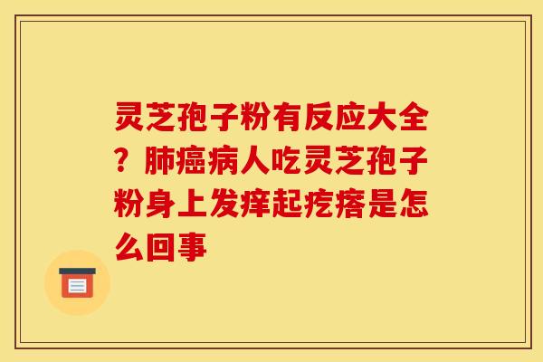 灵芝孢子粉有反应大全？肺癌病人吃灵芝孢子粉身上发痒起疙瘩是怎么回事