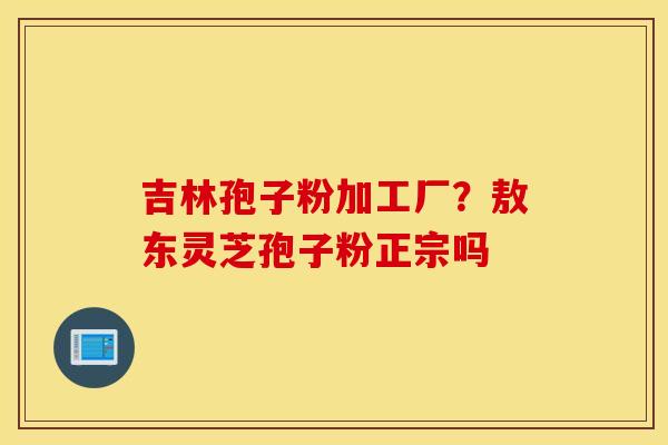 吉林孢子粉加工厂？敖东灵芝孢子粉正宗吗