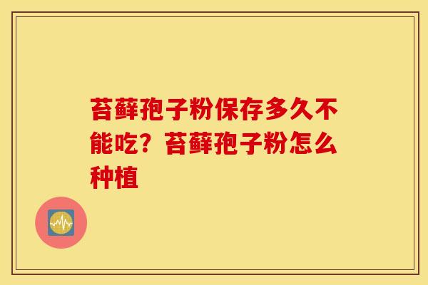 苔藓孢子粉保存多久不能吃？苔藓孢子粉怎么种植