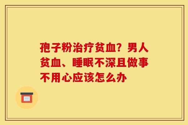孢子粉治疗贫血？男人贫血、睡眠不深且做事不用心应该怎么办