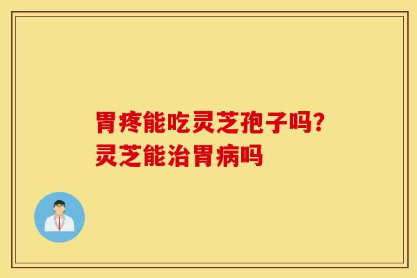 胃疼能吃灵芝孢子吗？灵芝能治胃病吗