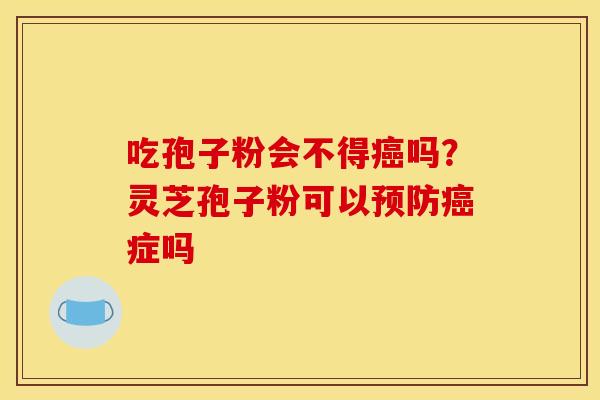 吃孢子粉会不得癌吗？灵芝孢子粉可以预防癌症吗