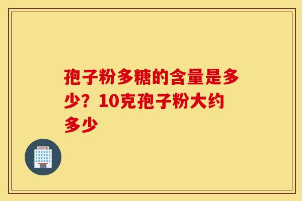 孢子粉多糖的含量是多少？10克孢子粉大约多少