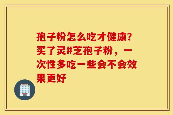 孢子粉怎么吃才健康？买了灵#芝孢子粉，一次性多吃一些会不会效果更好