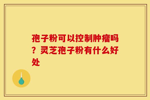 孢子粉可以控制肿瘤吗？灵芝孢子粉有什么好处