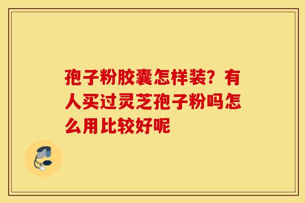 孢子粉胶囊怎样装？有人买过灵芝孢子粉吗怎么用比较好呢