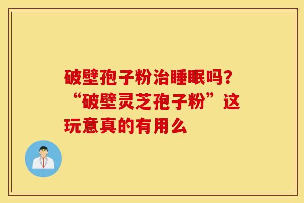 破壁孢子粉治睡眠吗？“破壁灵芝孢子粉”这玩意真的有用么