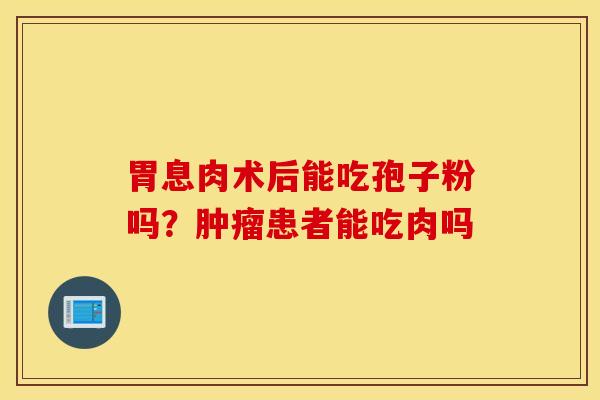 胃息肉术后能吃孢子粉吗？肿瘤患者能吃肉吗