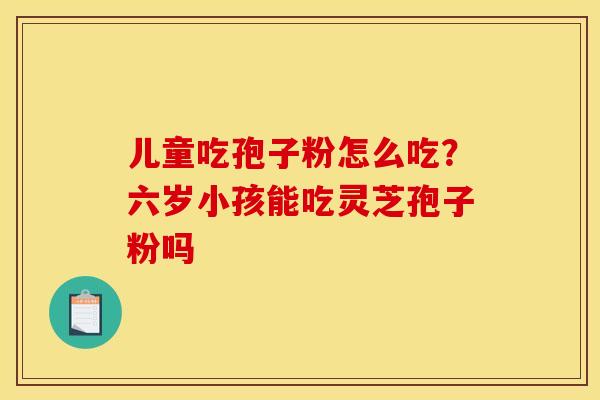 儿童吃孢子粉怎么吃？六岁小孩能吃灵芝孢子粉吗