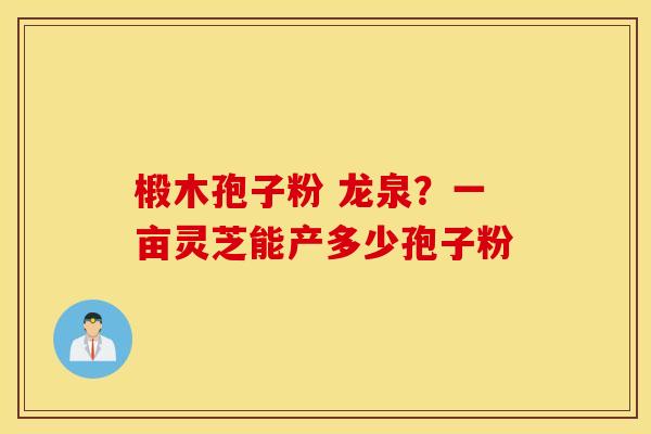 椴木孢子粉 龙泉？一亩灵芝能产多少孢子粉