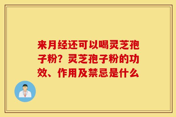 来月经还可以喝灵芝孢子粉？灵芝孢子粉的功效、作用及禁忌是什么