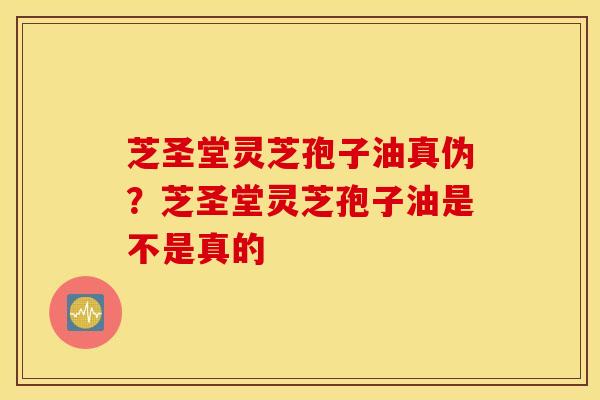 芝圣堂灵芝孢子油真伪？芝圣堂灵芝孢子油是不是真的
