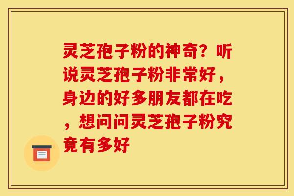 灵芝孢子粉的神奇？听说灵芝孢子粉非常好，身边的好多朋友都在吃，想问问灵芝孢子粉究竟有多好