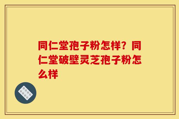 同仁堂孢子粉怎样？同仁堂破壁灵芝孢子粉怎么样
