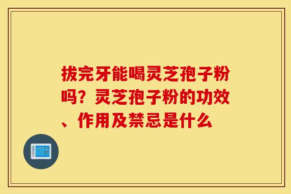 拔完牙能喝灵芝孢子粉吗？灵芝孢子粉的功效、作用及禁忌是什么