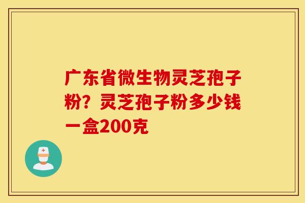 广东省微生物灵芝孢子粉？灵芝孢子粉多少钱一盒200克