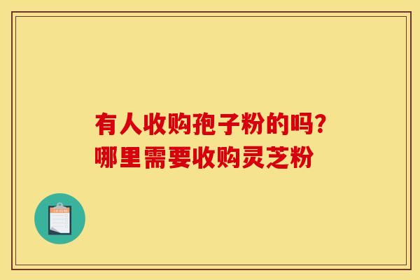 有人收购孢子粉的吗？哪里需要收购灵芝粉