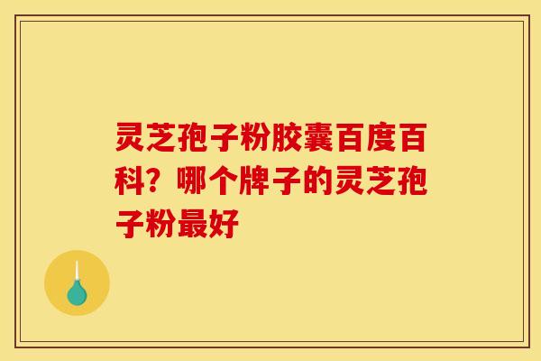灵芝孢子粉胶囊百度百科？哪个牌子的灵芝孢子粉最好
