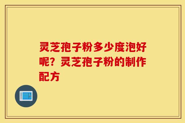 灵芝孢子粉多少度泡好呢？灵芝孢子粉的制作配方