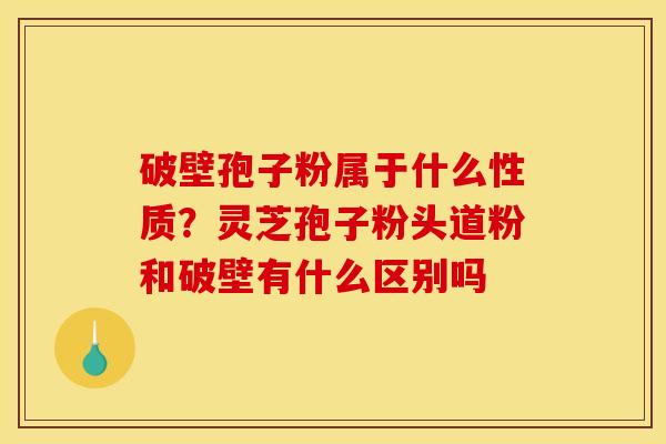 破壁孢子粉属于什么性质？灵芝孢子粉头道粉和破壁有什么区别吗