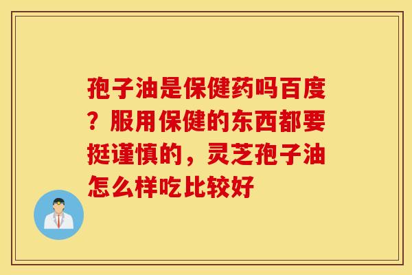 孢子油是保健药吗百度？服用保健的东西都要挺谨慎的，灵芝孢子油怎么样吃比较好