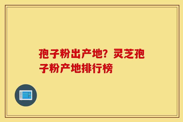 孢子粉出产地？灵芝孢子粉产地排行榜