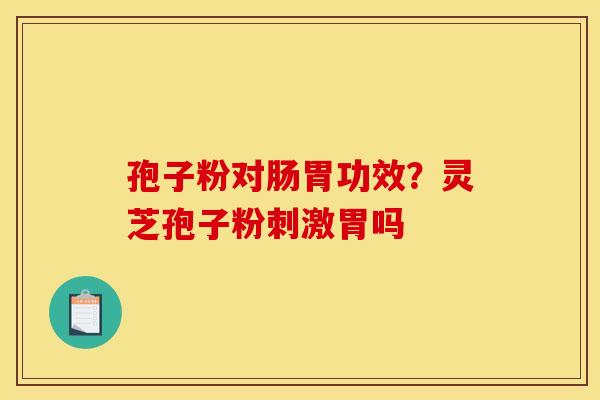 孢子粉对肠胃功效？灵芝孢子粉刺激胃吗