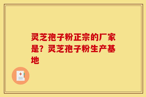 灵芝孢子粉正宗的厂家是？灵芝孢子粉生产基地
