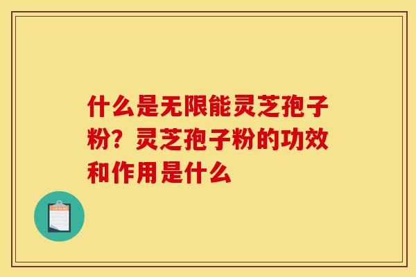 什么是无限能灵芝孢子粉？灵芝孢子粉的功效和作用是什么
