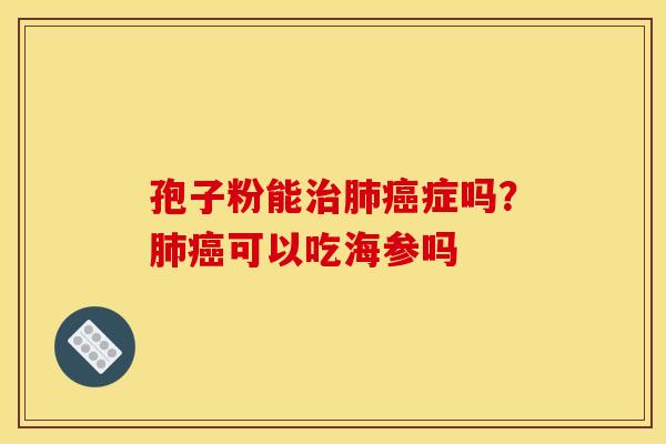 孢子粉能治肺癌症吗？肺癌可以吃海参吗