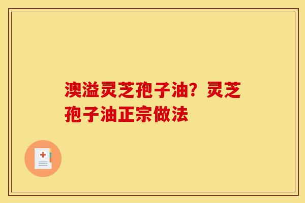 澳溢灵芝孢子油？灵芝孢子油正宗做法
