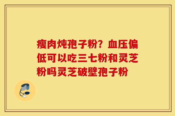 瘦肉炖孢子粉？血压偏低可以吃三七粉和灵芝粉吗灵芝破壁孢子粉