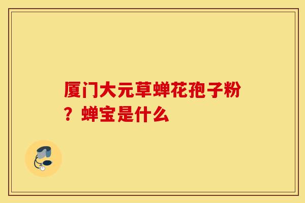 厦门大元草蝉花孢子粉？蝉宝是什么