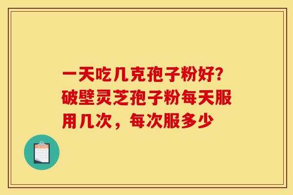 一天吃几克孢子粉好？破壁灵芝孢子粉每天服用几次，每次服多少