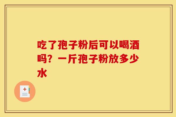 吃了孢子粉后可以喝酒吗？一斤孢子粉放多少水