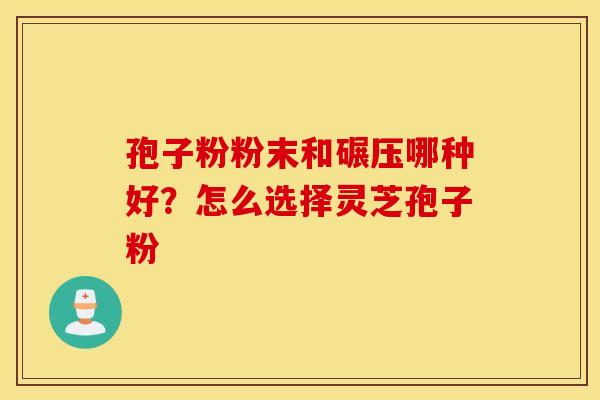 孢子粉粉末和碾压哪种好？怎么选择灵芝孢子粉