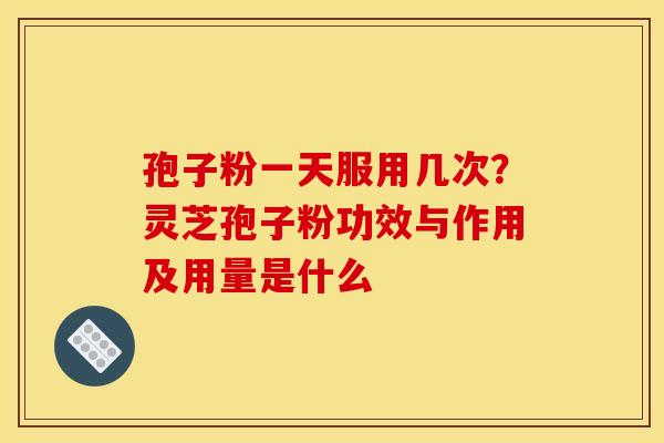 孢子粉一天服用几次？灵芝孢子粉功效与作用及用量是什么