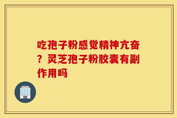吃孢子粉感觉精神亢奋？灵芝孢子粉胶囊有副作用吗
