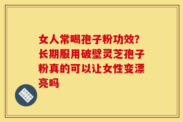 女人常喝孢子粉功效？长期服用破壁灵芝孢子粉真的可以让女性变漂亮吗
